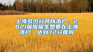 上海多少分可以落户，2021届应届生想要在上海落户，达到72分难吗