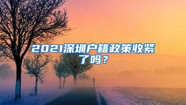 2021深圳户籍政策收紧了吗？