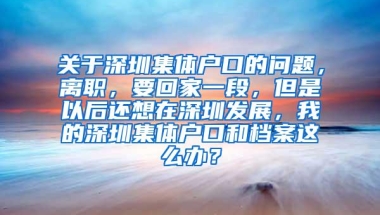关于深圳集体户口的问题，离职，要回家一段，但是以后还想在深圳发展，我的深圳集体户口和档案这么办？