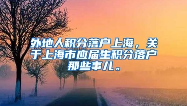 外地人积分落户上海，关于上海市应届生积分落户那些事儿。