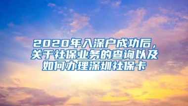 2020年入深户成功后，关于社保业务的查询以及如何办理深圳社保卡