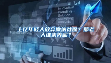 上亿年轻人放弃缴纳社保？那老人谁来养呢？