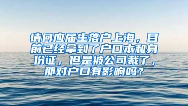 请问应届生落户上海，目前已经拿到了户口本和身份证，但是被公司裁了，那对户口有影响吗？
