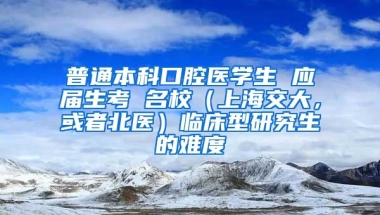 普通本科口腔医学生 应届生考 名校（上海交大，或者北医）临床型研究生的难度