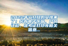 2022年元旦放假安排来了！另有电子医保、户口迁移、准考证打印等相关信息...
