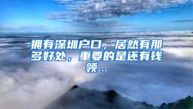 拥有深圳户口，居然有那多好处，重要的是还有钱领...