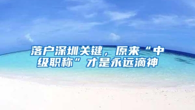 落户深圳关键，原来“中级职称”才是永远滴神