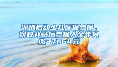 深圳启动少儿医保参保，财政补贴后参保人全年只缴371.64元