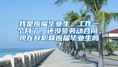 我是应届毕业生。工作一个月了，还没签劳动合同。现在辞职算应届毕业生吗？
