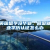 英国留学没毕业，回国就业学历认证怎么办