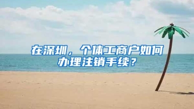在深圳，个体工商户如何办理注销手续？