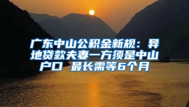 广东中山公积金新规：异地贷款夫妻一方须是中山户口 最长需等6个月