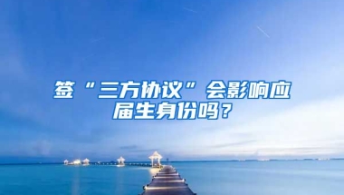 签“三方协议”会影响应届生身份吗？