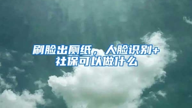 刷脸出厕纸，人脸识别+社保可以做什么