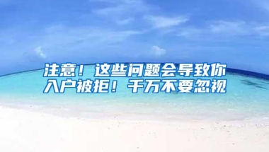 注意！这些问题会导致你入户被拒！千万不要忽视