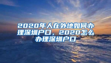2020年人在外地如何办理深圳户口，2020怎么办理深圳户口