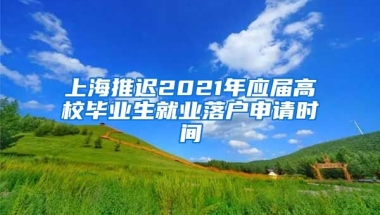 上海推迟2021年应届高校毕业生就业落户申请时间