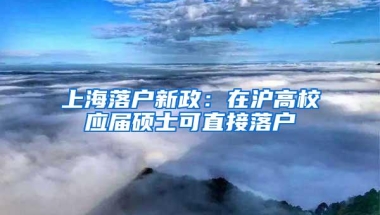 上海落户新政：在沪高校应届硕士可直接落户