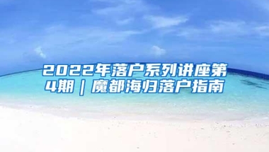 2022年落户系列讲座第4期｜魔都海归落户指南