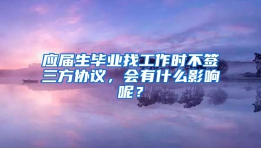 应届生毕业找工作时不签三方协议，会有什么影响呢？