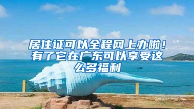 居住证可以全程网上办啦！有了它在广东可以享受这么多福利
