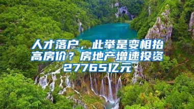 人才落户，此举是变相抬高房价？房地产增速投资27765亿元