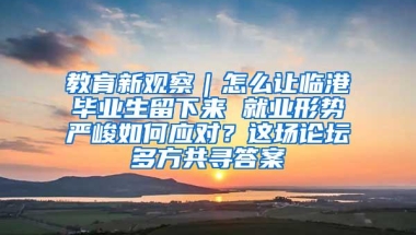 教育新观察｜怎么让临港毕业生留下来 就业形势严峻如何应对？这场论坛多方共寻答案