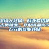 深圳人社局：创业者招纳人员就业，可申请最高5万元的创业补贴