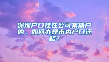 深圳户口挂在公司集体户的，如何办理市内户口迁移？