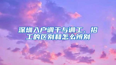 深圳入户调干与调工、招工的区别和怎么辨别