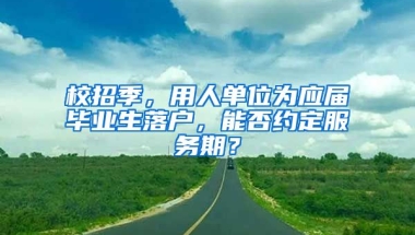 校招季，用人单位为应届毕业生落户，能否约定服务期？