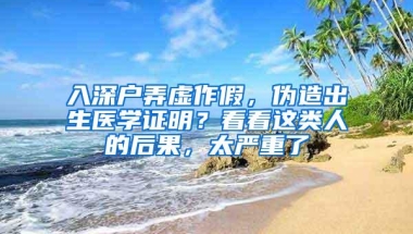 入深户弄虚作假，伪造出生医学证明？看看这类人的后果，太严重了