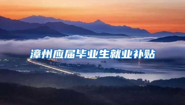 漳州应届毕业生就业补贴