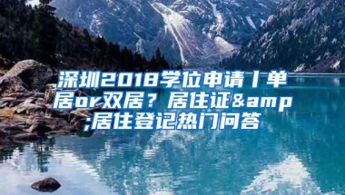 深圳2018学位申请丨单居or双居？居住证&居住登记热门问答
