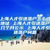 上海人才引进落户怎么选地址 上海人才引进落户几个月公示 上海人才引进落户问题