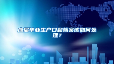 应届毕业生户口和档案该如何处理？