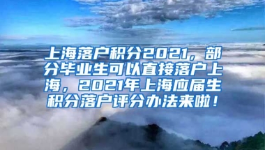 上海落户积分2021，部分毕业生可以直接落户上海，2021年上海应届生积分落户评分办法来啦！