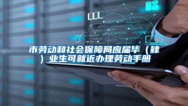 市劳动和社会保障局应届毕（肄）业生可就近办理劳动手册