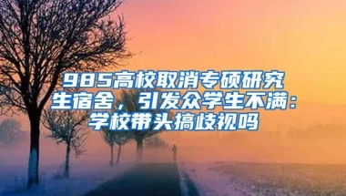 985高校取消专硕研究生宿舍，引发众学生不满：学校带头搞歧视吗