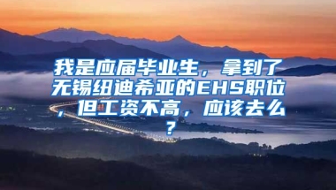 我是应届毕业生，拿到了无锡纽迪希亚的EHS职位，但工资不高，应该去么？