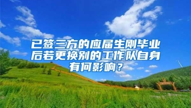 已签三方的应届生刚毕业后若更换别的工作队自身有何影响？