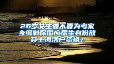 26岁女生要不要为考家乡编制保留应届生身份放弃上海落户资格？
