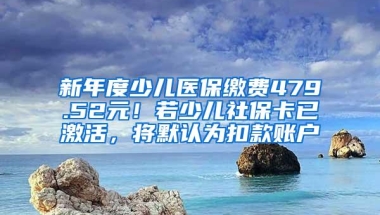 新年度少儿医保缴费479.52元！若少儿社保卡已激活，将默认为扣款账户