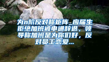 为n阶反对称矩阵_应届生拒绝加班被申通辞退，领导称加班是为你们好，反对员工恋爱...
