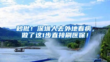 秒批！深圳人去外地看病，做了这1步直接刷医保！