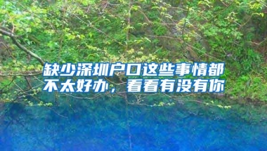 缺少深圳户口这些事情都不太好办，看看有没有你