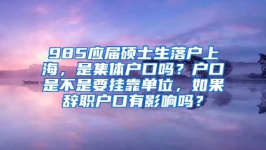 985应届硕士生落户上海，是集体户口吗？户口是不是要挂靠单位，如果辞职户口有影响吗？