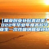 【就业创业补贴类政策】2022年毕业年度高校毕业生一次性吸纳就业补贴