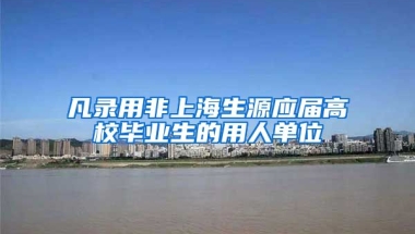 凡录用非上海生源应届高校毕业生的用人单位