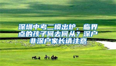 深圳中考二模出炉，临界点的孩子何去何从？深户非深户家长请注意